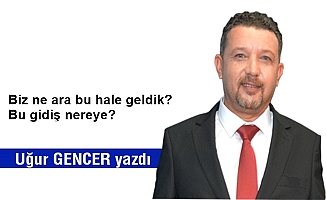 Uğur GENCER yazdı... Biz ne ara bu hale geldik?  Bu gidiş nereye?